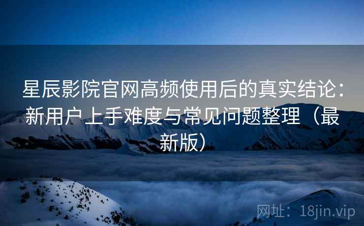 星辰影院官网高频使用后的真实结论:新用户上手难度与常见问题整理(最新版) 星辰影院官网高频使用后的真实结论:新用户上手难度与常见问题整理(最新版)