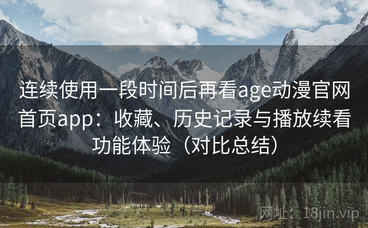 连续使用一段时间后再看age动漫官网首页app:收藏、历史记录与播放续看功能体验(对比总结) 连续使用一段时间后再看age动漫官网首页app:收藏、历史记录与播放续看功能体验(对比总结)