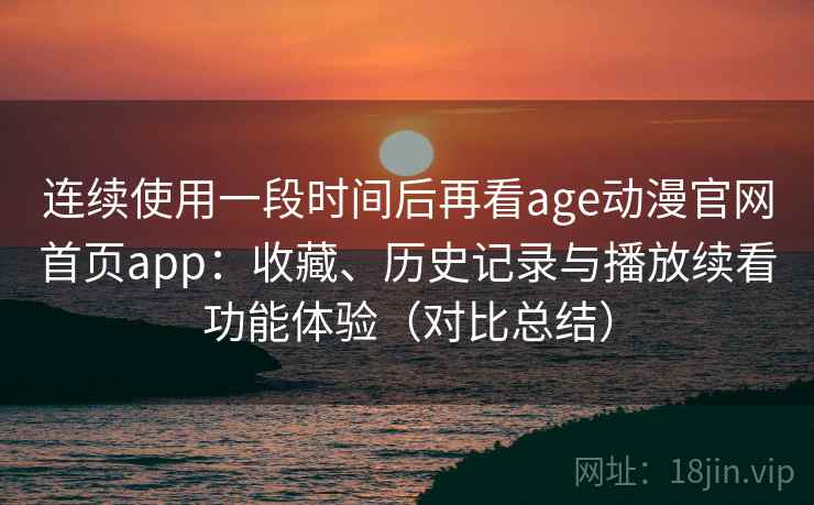 连续使用一段时间后再看age动漫官网首页app:收藏、历史记录与播放续看功能体验(对比总结) 连续使用一段时间后再看age动漫官网首页app:收藏、历史记录与播放续看功能体验(对比总结)