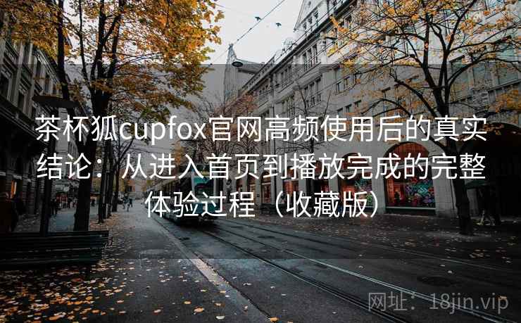 茶杯狐cupfox官网高频使用后的真实结论:从进入首页到播放完成的完整体验过程(收藏版) 茶杯狐cupfox官网高频使用后的真实结论:从进入首页到播放完成的完整体验过程(收藏版)