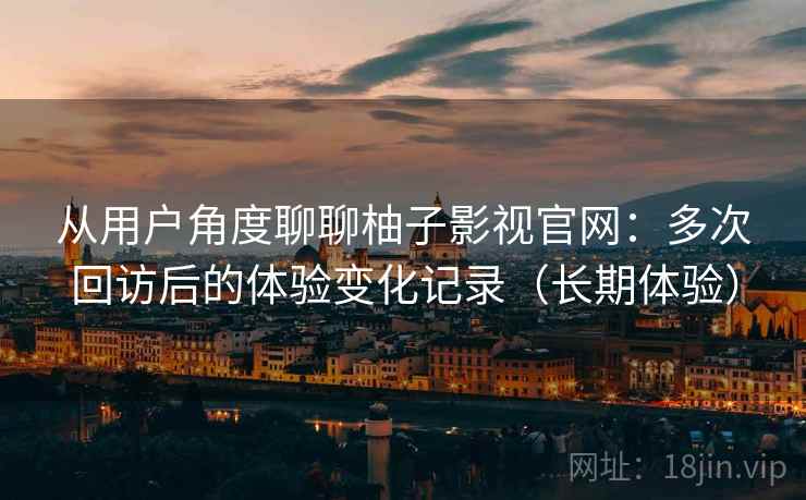 从用户角度聊聊柚子影视官网:多次回访后的体验变化记录(长期体验) 从用户角度聊聊柚子影视官网:多次回访后的体验变化记录(长期体验)
