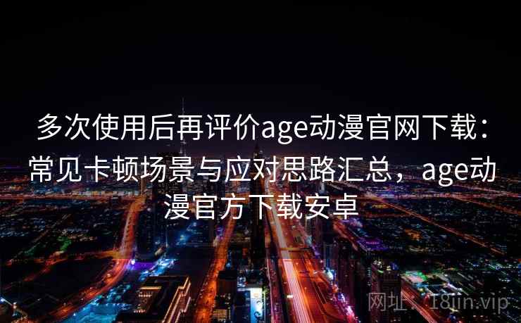 多次使用后再评价age动漫官网下载:常见卡顿场景与应对思路汇总,age动漫官方下载安卓 多次使用后再评价age动漫官网下载:常见卡顿场景与应对思路汇总,age动漫官方下载安卓