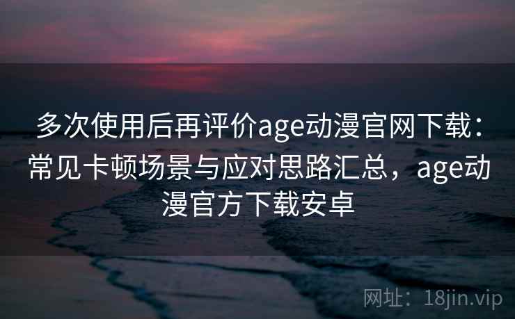 多次使用后再评价age动漫官网下载:常见卡顿场景与应对思路汇总,age动漫官方下载安卓 多次使用后再评价age动漫官网下载:常见卡顿场景与应对思路汇总,age动漫官方下载安卓