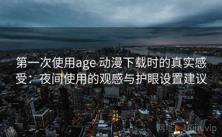 第一次使用age 动漫下载时的真实感受:夜间使用的观感与护眼设置建议 第一次使用age 动漫下载时的真实感受:夜间使用的观感与护眼设置建议