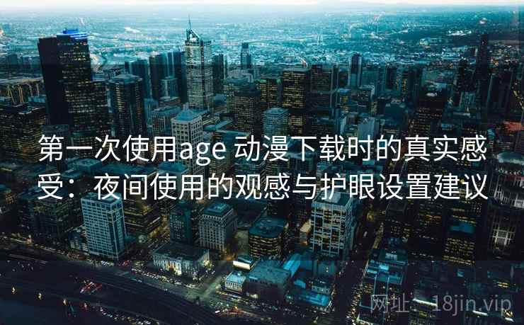 第一次使用age 动漫下载时的真实感受:夜间使用的观感与护眼设置建议 第一次使用age 动漫下载时的真实感受:夜间使用的观感与护眼设置建议