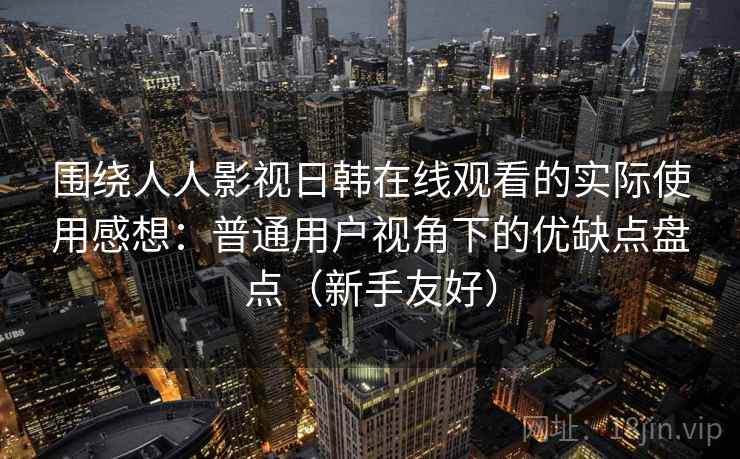 围绕人人影视日韩在线观看的实际使用感想：普通用户视角下的优缺点盘点（新手友好）