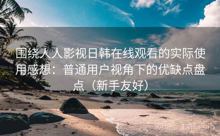 围绕人人影视日韩在线观看的实际使用感想：普通用户视角下的优缺点盘点（新手友好）