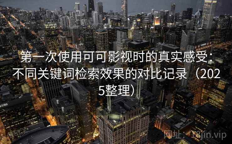 第一次使用可可影视时的真实感受:不同关键词检索效果的对比记录(2025整理) 第一次使用可可影视时的真实感受:不同关键词检索效果的对比记录(2025整理)