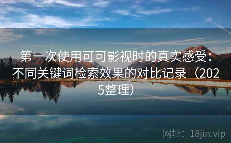 第一次使用可可影视时的真实感受:不同关键词检索效果的对比记录(2025整理) 第一次使用可可影视时的真实感受:不同关键词检索效果的对比记录(2025整理)