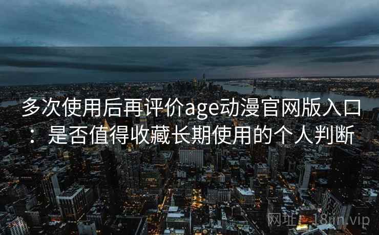 多次使用后再评价age动漫官网版入口：是否值得收藏长期使用的个人判断