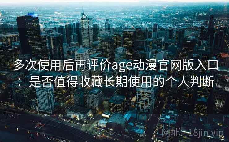 多次使用后再评价age动漫官网版入口：是否值得收藏长期使用的个人判断