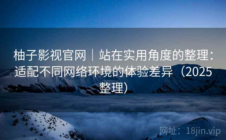 柚子影视官网|站在实用角度的整理:适配不同网络环境的体验差异(2025整理) 柚子影视官网|站在实用角度的整理:适配不同网络环境的体验差异(2025整理)