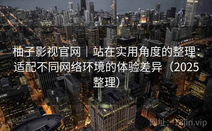 柚子影视官网|站在实用角度的整理:适配不同网络环境的体验差异(2025整理) 柚子影视官网|站在实用角度的整理:适配不同网络环境的体验差异(2025整理)