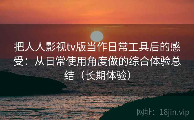 把人人影视tv版当作日常工具后的感受:从日常使用角度做的综合体验总结(长期体验) 把人人影视tv版当作日常工具后的感受:从日常使用角度做的综合体验总结(长期体验)
