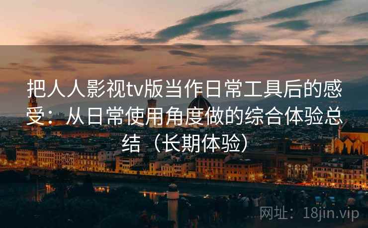 把人人影视tv版当作日常工具后的感受:从日常使用角度做的综合体验总结(长期体验) 把人人影视tv版当作日常工具后的感受:从日常使用角度做的综合体验总结(长期体验)