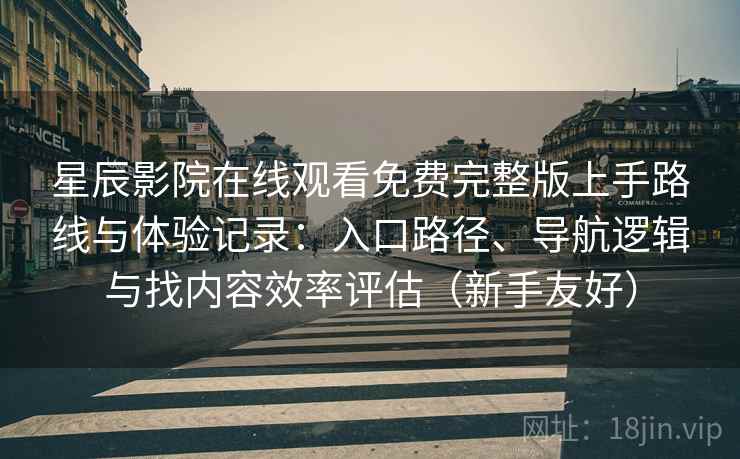 星辰影院在线观看免费完整版上手路线与体验记录:入口路径、导航逻辑与找内容效率评估(新手友好) 星辰影院在线观看免费完整版上手路线与体验记录:入口路径、导航逻辑与找内容效率评估(新手友好)