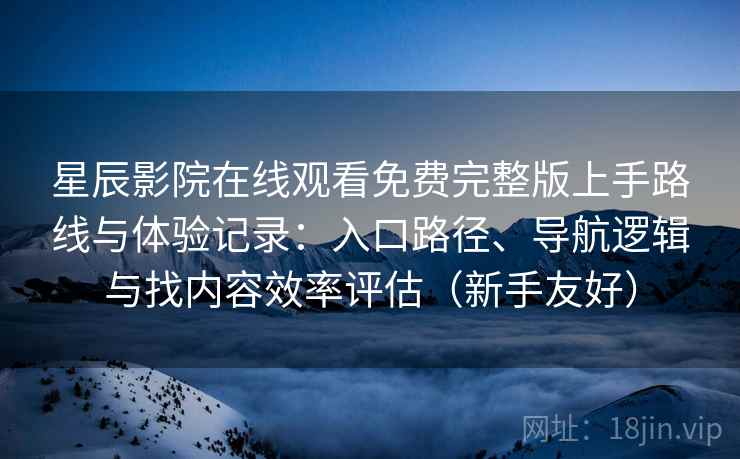 星辰影院在线观看免费完整版上手路线与体验记录:入口路径、导航逻辑与找内容效率评估(新手友好) 星辰影院在线观看免费完整版上手路线与体验记录:入口路径、导航逻辑与找内容效率评估(新手友好)