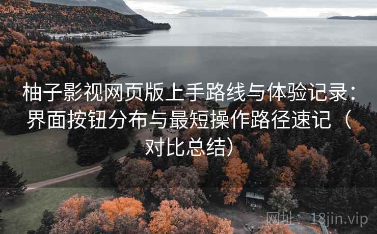 柚子影视网页版上手路线与体验记录:界面按钮分布与最短操作路径速记(对比总结) 柚子影视网页版上手路线与体验记录:界面按钮分布与最短操作路径速记(对比总结)