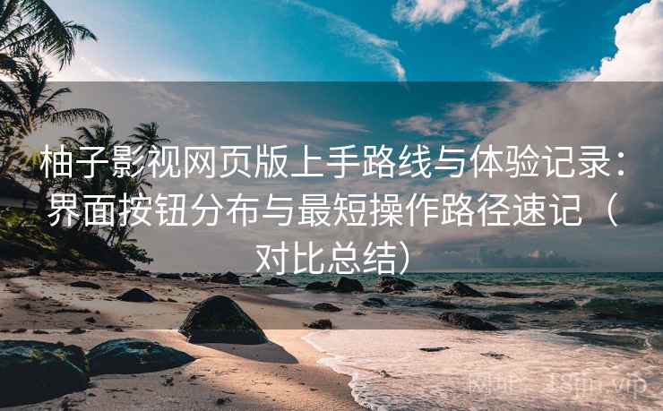 柚子影视网页版上手路线与体验记录:界面按钮分布与最短操作路径速记(对比总结) 柚子影视网页版上手路线与体验记录:界面按钮分布与最短操作路径速记(对比总结)