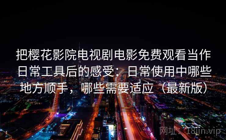 把樱花影院电视剧电影免费观看当作日常工具后的感受:日常使用中哪些地方顺手,哪些需要适应(最新版) 把樱花影院电视剧电影免费观看当作日常工具后的感受:日常使用中哪些地方顺手,哪些需要适应(最新版)