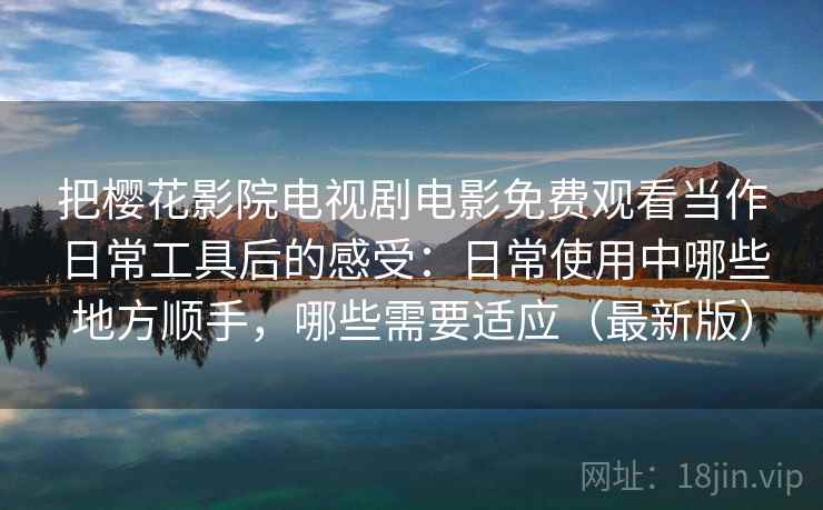把樱花影院电视剧电影免费观看当作日常工具后的感受:日常使用中哪些地方顺手,哪些需要适应(最新版) 把樱花影院电视剧电影免费观看当作日常工具后的感受:日常使用中哪些地方顺手,哪些需要适应(最新版)