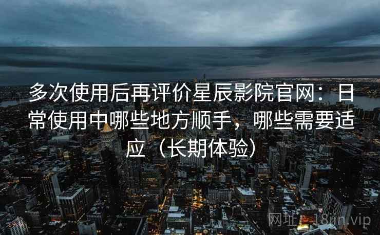 多次使用后再评价星辰影院官网:日常使用中哪些地方顺手,哪些需要适应(长期体验) 多次使用后再评价星辰影院官网:日常使用中哪些地方顺手,哪些需要适应(长期体验)