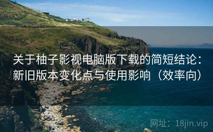 关于柚子影视电脑版下载的简短结论:新旧版本变化点与使用影响(效率向) 关于柚子影视电脑版下载的简短结论:新旧版本变化点与使用影响(效率向)