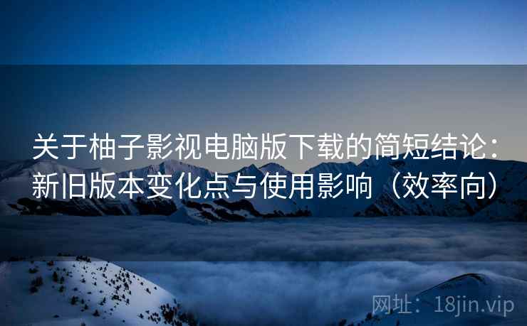 关于柚子影视电脑版下载的简短结论:新旧版本变化点与使用影响(效率向) 关于柚子影视电脑版下载的简短结论:新旧版本变化点与使用影响(效率向)