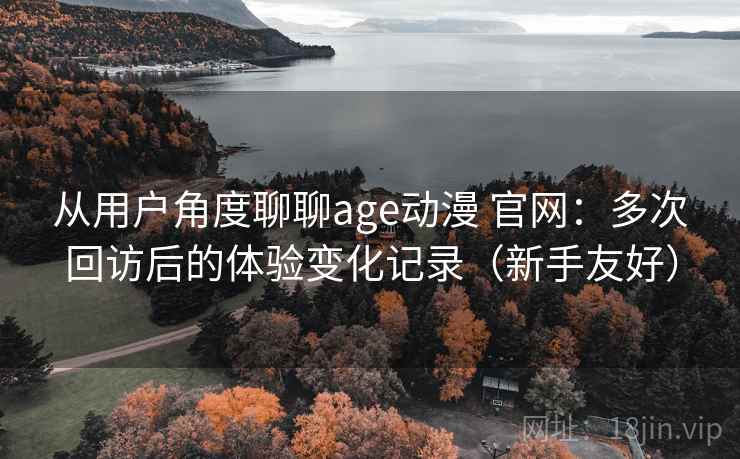 从用户角度聊聊age动漫 官网:多次回访后的体验变化记录(新手友好) 从用户角度聊聊age动漫 官网:多次回访后的体验变化记录(新手友好)