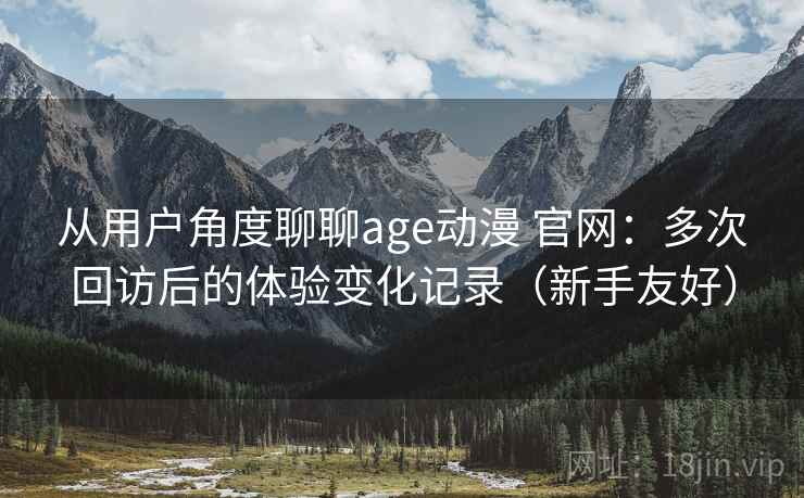 从用户角度聊聊age动漫 官网:多次回访后的体验变化记录(新手友好) 从用户角度聊聊age动漫 官网:多次回访后的体验变化记录(新手友好)