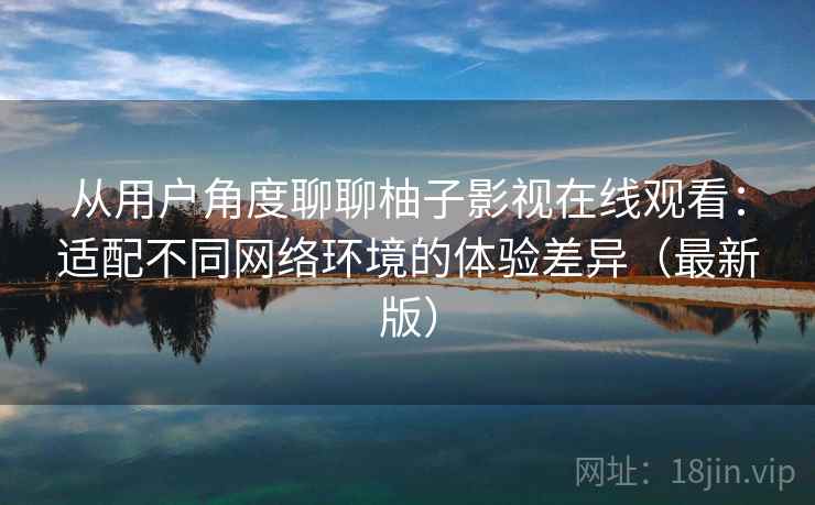 从用户角度聊聊柚子影视在线观看:适配不同网络环境的体验差异(最新版) 从用户角度聊聊柚子影视在线观看:适配不同网络环境的体验差异(最新版)