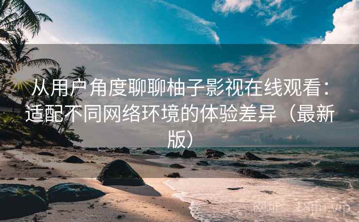 从用户角度聊聊柚子影视在线观看:适配不同网络环境的体验差异(最新版) 从用户角度聊聊柚子影视在线观看:适配不同网络环境的体验差异(最新版)