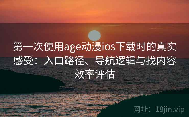 第一次使用age动漫ios下载时的真实感受:入口路径、导航逻辑与找内容效率评估 第一次使用age动漫ios下载时的真实感受:入口路径、导航逻辑与找内容效率评估