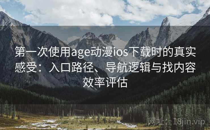 第一次使用age动漫ios下载时的真实感受:入口路径、导航逻辑与找内容效率评估 第一次使用age动漫ios下载时的真实感受:入口路径、导航逻辑与找内容效率评估