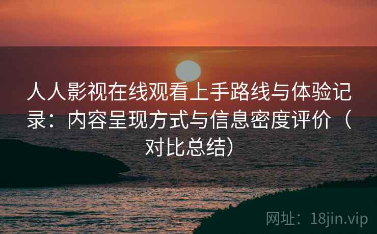 人人影视在线观看上手路线与体验记录：内容呈现方式与信息密度评价（对比总结）