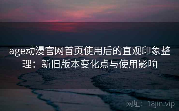 age动漫官网首页使用后的直观印象整理:新旧版本变化点与使用影响 age动漫官网首页使用后的直观印象整理:新旧版本变化点与使用影响