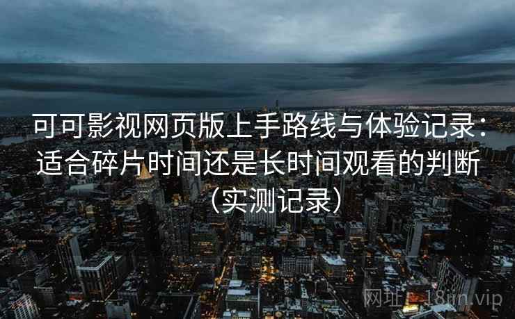 可可影视网页版上手路线与体验记录:适合碎片时间还是长时间观看的判断(实测记录) 可可影视网页版上手路线与体验记录:适合碎片时间还是长时间观看的判断(实测记录)