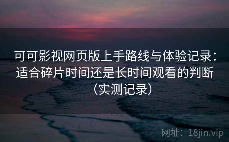 可可影视网页版上手路线与体验记录:适合碎片时间还是长时间观看的判断(实测记录) 可可影视网页版上手路线与体验记录:适合碎片时间还是长时间观看的判断(实测记录)