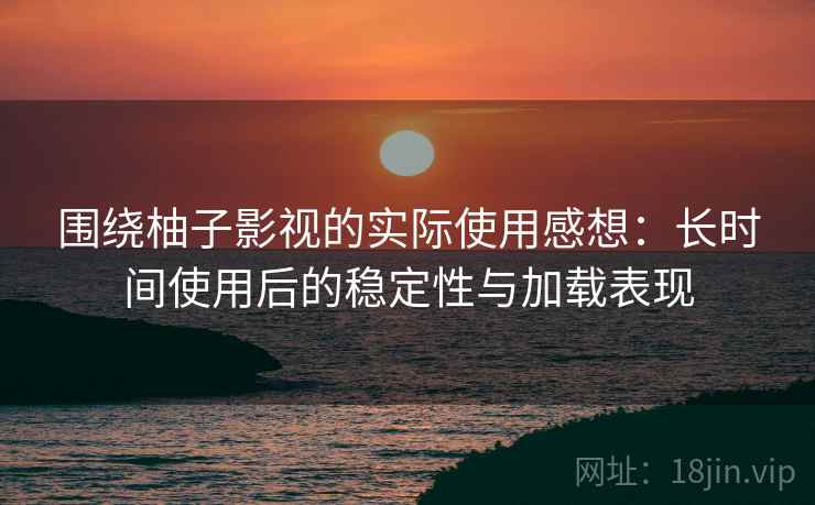 围绕柚子影视的实际使用感想:长时间使用后的稳定性与加载表现 围绕柚子影视的实际使用感想:长时间使用后的稳定性与加载表现