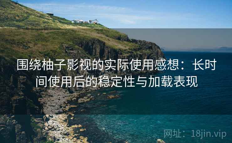 围绕柚子影视的实际使用感想:长时间使用后的稳定性与加载表现 围绕柚子影视的实际使用感想:长时间使用后的稳定性与加载表现