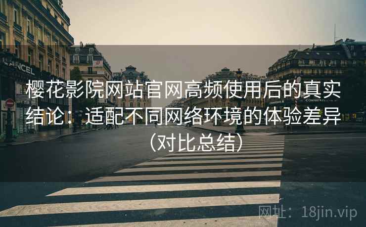 樱花影院网站官网高频使用后的真实结论:适配不同网络环境的体验差异(对比总结) 樱花影院网站官网高频使用后的真实结论:适配不同网络环境的体验差异(对比总结)