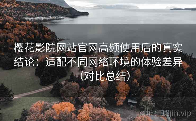 樱花影院网站官网高频使用后的真实结论:适配不同网络环境的体验差异(对比总结) 樱花影院网站官网高频使用后的真实结论:适配不同网络环境的体验差异(对比总结)