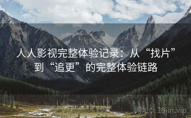 人人影视完整体验记录:从“找片”到“追更”的完整体验链路 人人影视完整体验记录:从“找片”到“追更”的完整体验链路