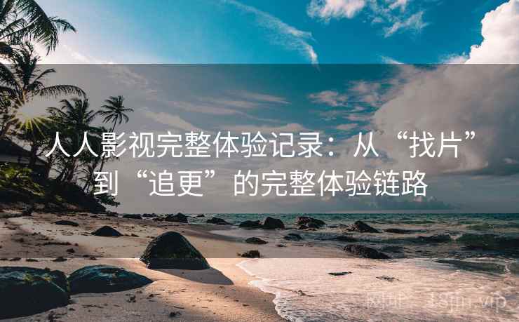 人人影视完整体验记录:从“找片”到“追更”的完整体验链路 人人影视完整体验记录:从“找片”到“追更”的完整体验链路