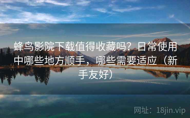 蜂鸟影院下载值得收藏吗?日常使用中哪些地方顺手,哪些需要适应(新手友好) 蜂鸟影院下载值得收藏吗?日常使用中哪些地方顺手,哪些需要适应(新手友好)