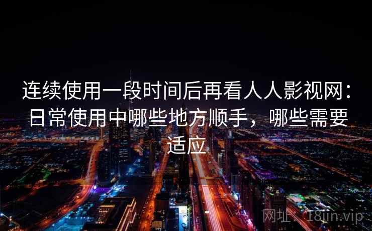 连续使用一段时间后再看人人影视网:日常使用中哪些地方顺手,哪些需要适应 连续使用一段时间后再看人人影视网:日常使用中哪些地方顺手,哪些需要适应