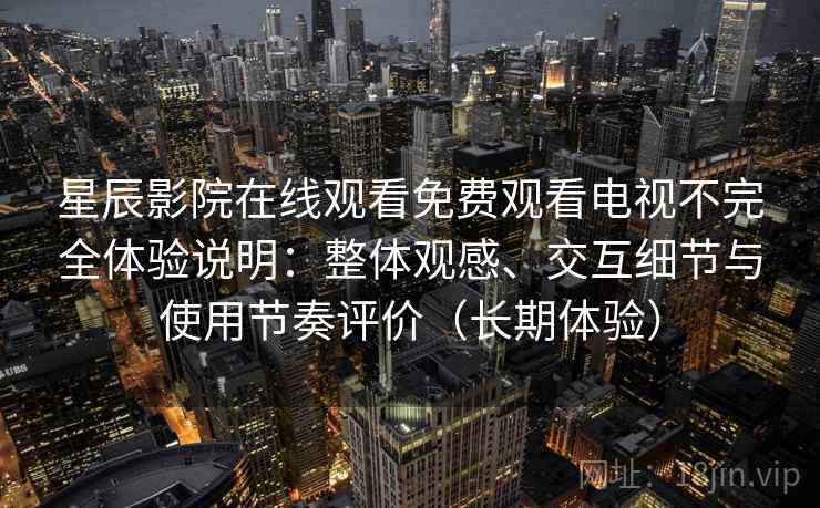 星辰影院在线观看免费观看电视不完全体验说明:整体观感、交互细节与使用节奏评价(长期体验) 星辰影院在线观看免费观看电视不完全体验说明:整体观感、交互细节与使用节奏评价(长期体验)