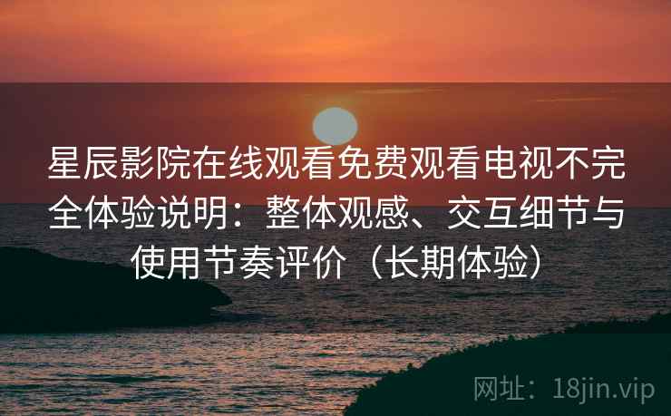 星辰影院在线观看免费观看电视不完全体验说明:整体观感、交互细节与使用节奏评价(长期体验) 星辰影院在线观看免费观看电视不完全体验说明:整体观感、交互细节与使用节奏评价(长期体验)
