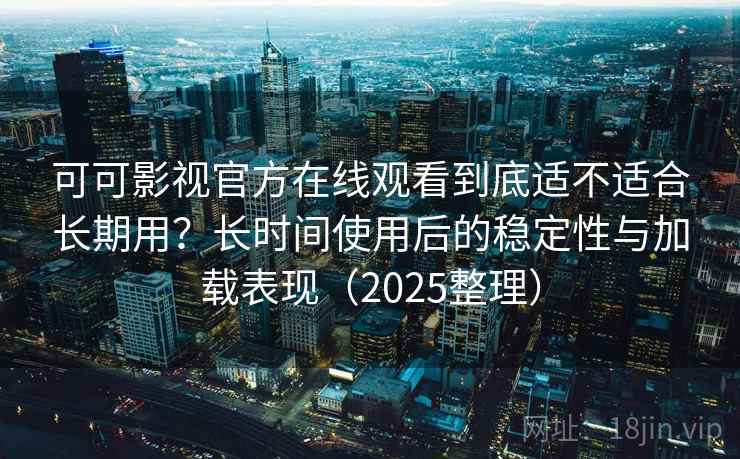 可可影视官方在线观看到底适不适合长期用?长时间使用后的稳定性与加载表现(2025整理) 可可影视官方在线观看到底适不适合长期用?长时间使用后的稳定性与加载表现(2025整理)