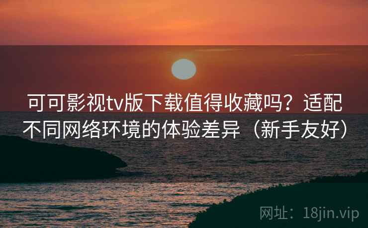 可可影视tv版下载值得收藏吗?适配不同网络环境的体验差异(新手友好) 可可影视tv版下载值得收藏吗?适配不同网络环境的体验差异(新手友好)